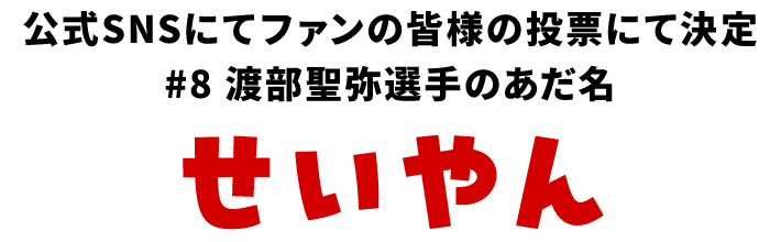 公式SNSにてファンの皆様の投票にて決定 #8 渡部聖弥選手のあだ名 せいやん